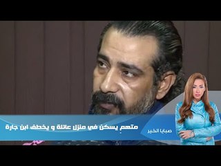 صبايا الخير - متهم يسكن في منزل عائلة و يخطف ابن جارة