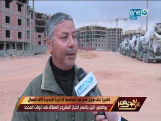 كاميرا على هوى مصر في العاصمة الادارية الجديدة الاف العمال يواصلون الليل بالنهار لإنجاز المشروع