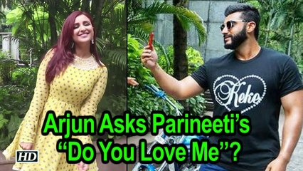 Arjun Asks Pari “Do You Love Me”? Parineeti’s gives quirky reply