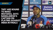 They are bound to make mistakes, says Bangladesh's captain on playing against India in finals
