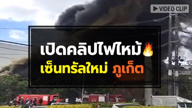 เปิดคลิปไฟไหม้ เซ็นทรัลใหม่ ภูเก็ต