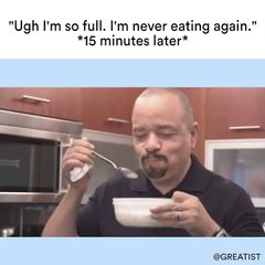 "Ugh I'm so full. I'm never eating again." *15 minutes later*