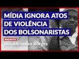 MÍDIA IGNORA ATOS DE VIOLÊNCIA PRATICADOS POR BOLSONARISTAS