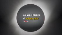 ASÍ VIO EL MUNDO EL ECLIPSE SOLAR