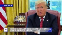 Trump amenaza con cerrar la frontera sur de Estados Unidos