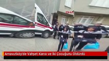 Arnavutköy'de Vahşet Karısı ve İki Çocuğunu Öldürdü