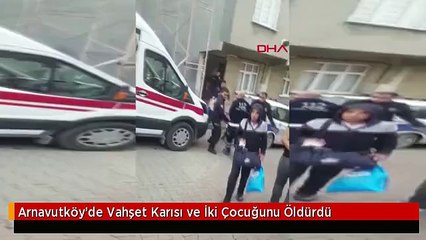 Arnavutköy'de Vahşet Karısı ve İki Çocuğunu Öldürdü