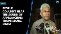 People couldn’t hear the sound of approaching train: Manoj Sinha