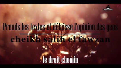 prends les textes et délaisse l'opinion des gens.cheikh salih el fawzan