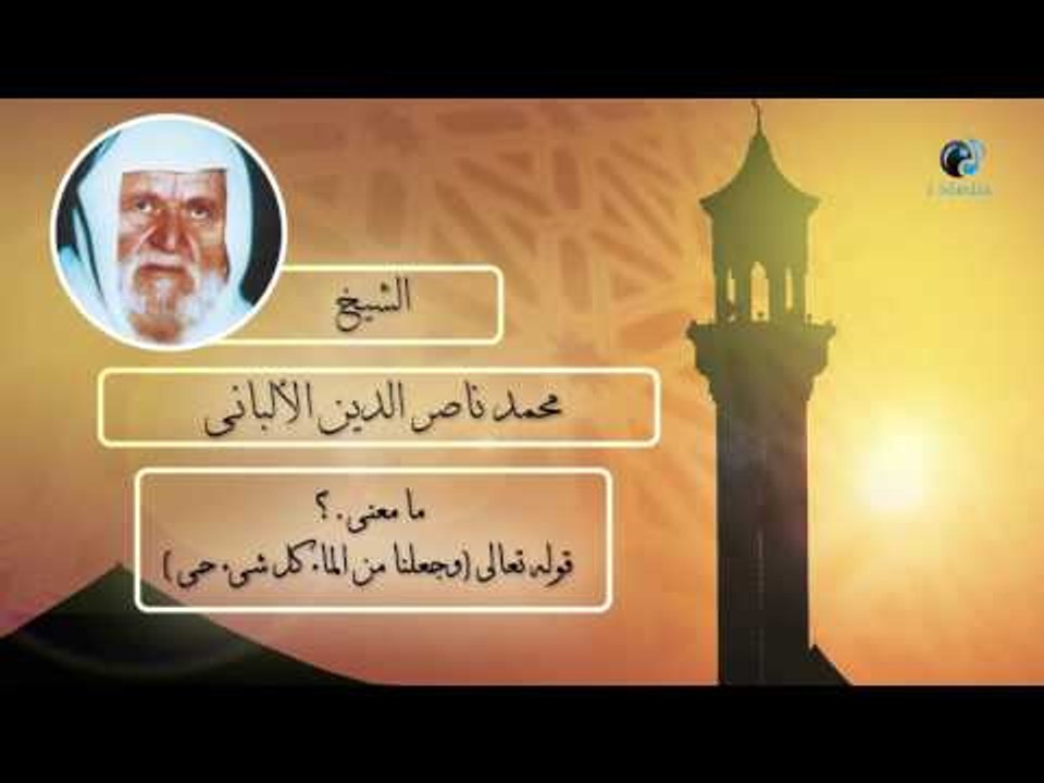 الشيخ الألبانى | ما معنى قوله تعالى ( وجعلنا من الماء كل شئ حى ) ؟