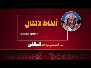 الفاظ لا تقال للشيخ احمد بن عبد الله الباتلى | الحلقة الخامسة