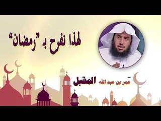 روائع الشيخ عمر بن عبد الله المقبل | لهذا نفرح ب رمضان