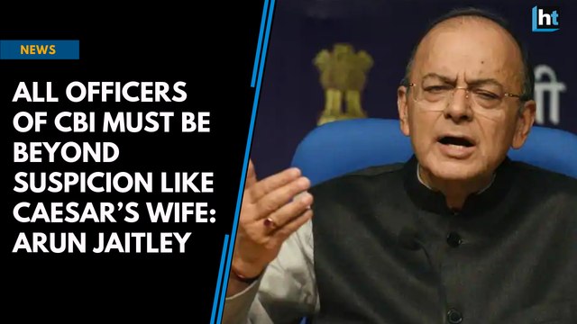 All officers of CBI must be beyond suspicion like Caesar’s wife: Arun Jaitley