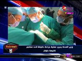 بالصور:وزير الصحة يجري عملية جراحية دقيقة لأحد مصابي كنيسة حلوان