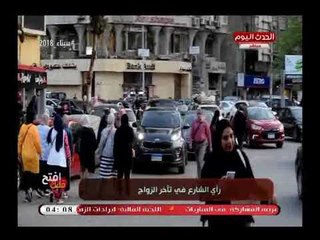 افتح قلبك|اراء صادمة للمواطنين عن اسباب تأخر الزواج..تقرير منه سعيد