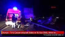 Konya - Tır'a Çarpan Araçtaki Baba ve İki Kızı Öldü, Anne ve Diğer Kızı Yaralandı