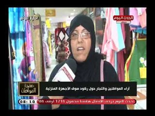 كاميرا حضرة المواطن| ترصد أراء المواطنين والتجار حول الركود في أسواق الأجهزة المنزلية