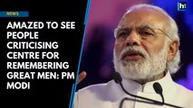 Amazed to see people criticising Centre for remembering great men: PM Modi
