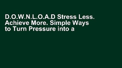 D.O.W.N.L.O.A.D Stress Less. Achieve More. Simple Ways to Turn Pressure into a Positive Force in