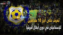 فيديو جراف.. أبرز 10 هدافين للإسماعيلى فى دورى أبطال أفريقيا