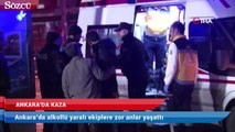 Ankara’da alkollü yaralı ekiplere zor anlar yaşattı
