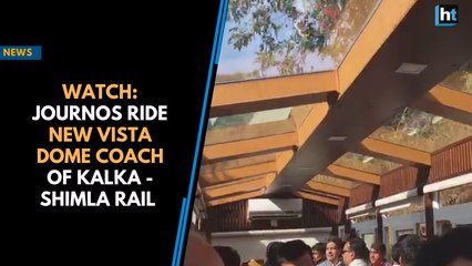Watch: Journos ride new vista dome coach of Kalka - Shimla Rail