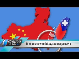 WORLD DIGEST : ไต้หวันตำหนิ WHO ไม่เชิญร่วมประชุมประจำปี - รอบวันทันโลก