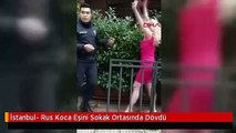 İstanbul- Rus Koca Eşini Sokak Ortasında Dövdü