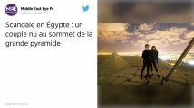Nus au sommet d’une pyramide : la vidéo qui indigne l'Egypte.
