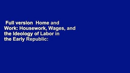 Full version  Home and Work: Housework, Wages, and the Ideology of Labor in the Early Republic: