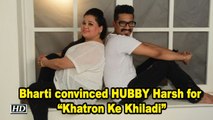 Bharti convinced HUBBY Harsh for “Khatron Ke Khiladi”