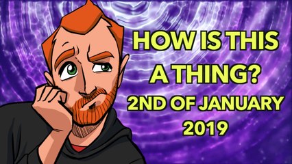 How is This a Thing? 2nd of January 2019