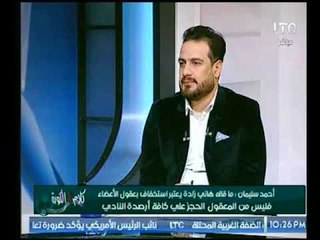 مرشح الزمالك أحمد سليمان يهاجم أدارة "النادي" : ما حدث يعتبر غسيل أموال وتجارة بالعملة