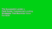 The Successful Lender s Field Guide: Commercial Lending Strategies That Maximize Value For Both