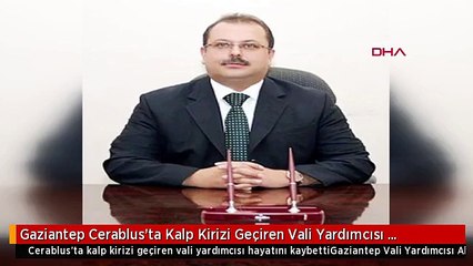 Gaziantep Cerablus'ta Kalp Kirizi Geçiren Vali Yardımcısı Hayatını Kaybetti