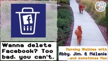 Wanna delete Facebook? Too damn bad. -Walkies with Abby