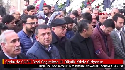 Şanlıurfa CHP'li Özel Seçimlere İki Büyük Krizle Giriyoruz