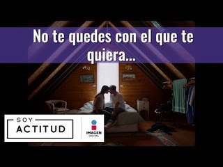 No te quedes con el que te quiera...| Soy Actitud