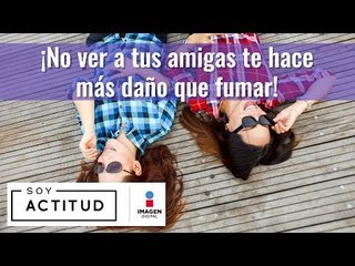¡No ver a tus amigas te hace más daño que fumar! | Soy Actitud