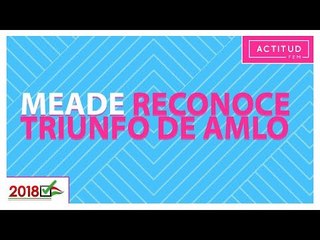 José Antonio Meade reconoce el triunfo de AMLO | ActitudFem