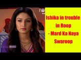 Trouble time for Ishika in Roop - Mard Ka Naya Swaroop