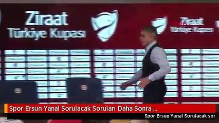 Spor Ersun Yanal Sorulacak Soruları Daha Sonra Cevaplayacağız