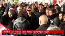 İstanbul- Ayşen Gruda Son Yolculuğuna Uğurlanıyor