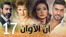 مسلسل أن الأوان - الحلقة  السابعة عشر