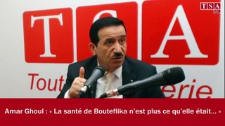 Amar Ghoul : « La santé de Bouteflika n’est plus ce qu’elle était… »