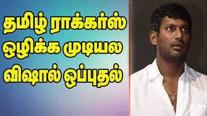 தமிழ் ராக்கர்ஸ ஒழிக்க முடியல விஷால் ஒப்புதல்