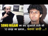Rs 10 lakh to shave Sonu Nigam's head: West Bengal maulvi issues fatwa!