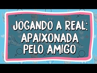Jogando a Real: me apaixonei pelo meu amigo, e agora?