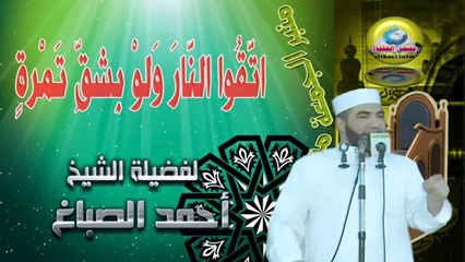 اتَّقُوا النَّارَ وَلوْ بِشقِّ تَمْرةٍ - لفضيلة الشيخ / أحمد الصباغ