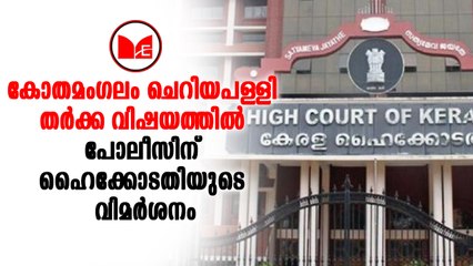 കോതമംഗലം ചെറിയപള്ളി തർക്ക വിഷയത്തിൽ പോലീസിന് ഹൈക്കോടതിയുടെ രൂക്ഷവിമർശനം